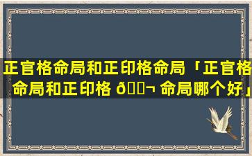 正官格命局和正印格命局「正官格命局和正印格 🐬 命局哪个好」